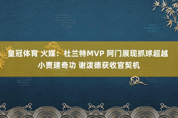 皇冠体育 火媒：杜兰特MVP 阿门展现抓球超越 小贾建奇功 谢泼德获收官契机