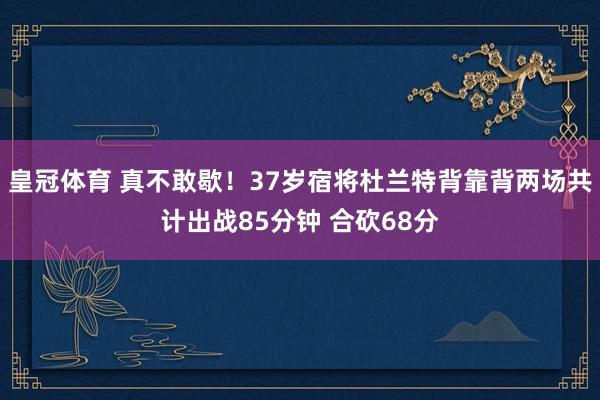 皇冠体育 真不敢歇！37岁宿将杜兰特背靠背两场共计出战85分钟 合砍68分