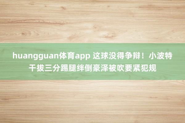 huangguan体育app 这球没得争辩！小波特干拔三分踢腿绊倒豪泽被吹要紧犯规