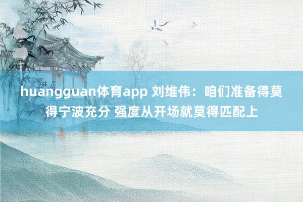 huangguan体育app 刘维伟：咱们准备得莫得宁波充分 强度从开场就莫得匹配上
