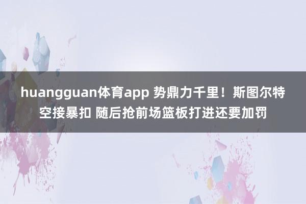 huangguan体育app 势鼎力千里！斯图尔特空接暴扣 随后抢前场篮板打进还要加罚