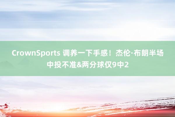 CrownSports 调养一下手感！杰伦·布朗半场中投不准&两分球仅9中2