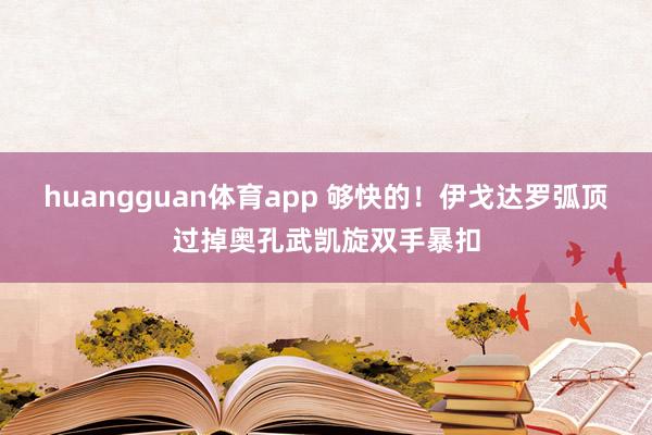 huangguan体育app 够快的！伊戈达罗弧顶过掉奥孔武凯旋双手暴扣