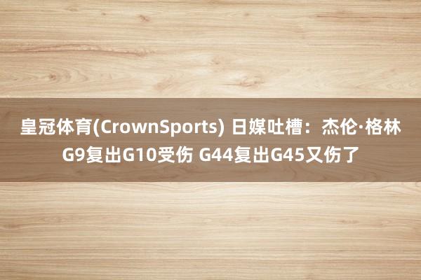 皇冠体育(CrownSports) 日媒吐槽：杰伦·格林G9复出G10受伤 G44复出G45又伤了