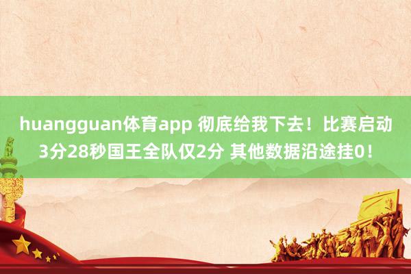 huangguan体育app 彻底给我下去！比赛启动3分28秒国王全队仅2分 其他数据沿途挂0！