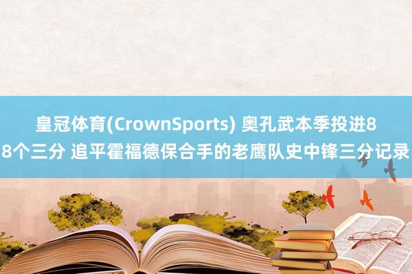 皇冠体育(CrownSports) 奥孔武本季投进88个三分 追平霍福德保合手的老鹰队史中锋三分记录