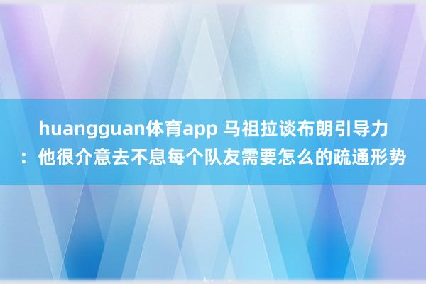 huangguan体育app 马祖拉谈布朗引导力：他很介意去不息每个队友需要怎么的疏通形势