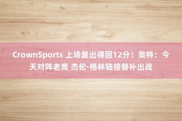 CrownSports 上场复出得回12分！奥特：今天对阵老鹰 杰伦·格林链接替补出战