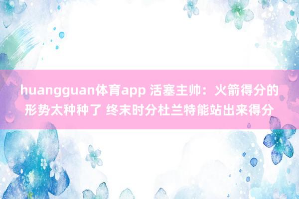 huangguan体育app 活塞主帅：火箭得分的形势太种种了 终末时分杜兰特能站出来得分