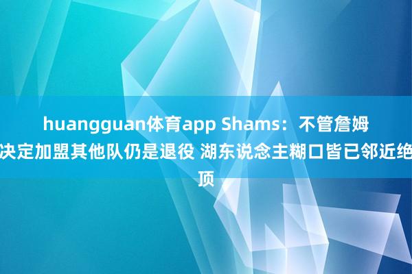 huangguan体育app Shams：不管詹姆斯决定加盟其他队仍是退役 湖东说念主糊口皆已邻近绝顶