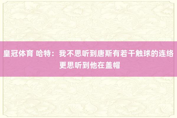 皇冠体育 哈特：我不思听到唐斯有若干触球的连络 更思听到他在盖帽