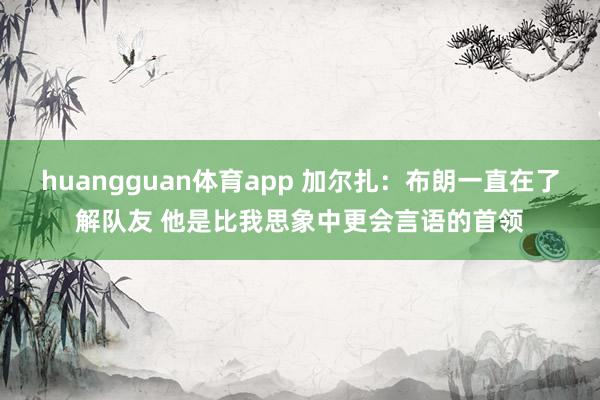 huangguan体育app 加尔扎：布朗一直在了解队友 他是比我思象中更会言语的首领