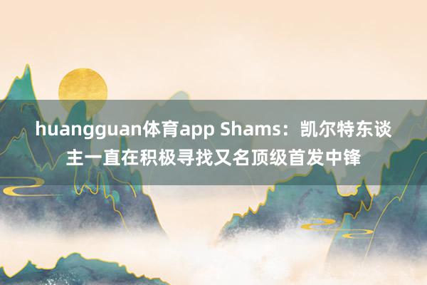 huangguan体育app Shams：凯尔特东谈主一直在积极寻找又名顶级首发中锋
