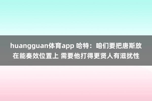 huangguan体育app 哈特：咱们要把唐斯放在能奏效位置上 需要他打得更贤人有滋扰性
