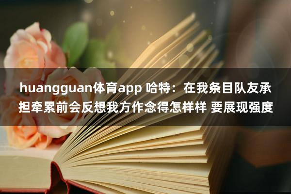 huangguan体育app 哈特：在我条目队友承担牵累前会反想我方作念得怎样样 要展现强度