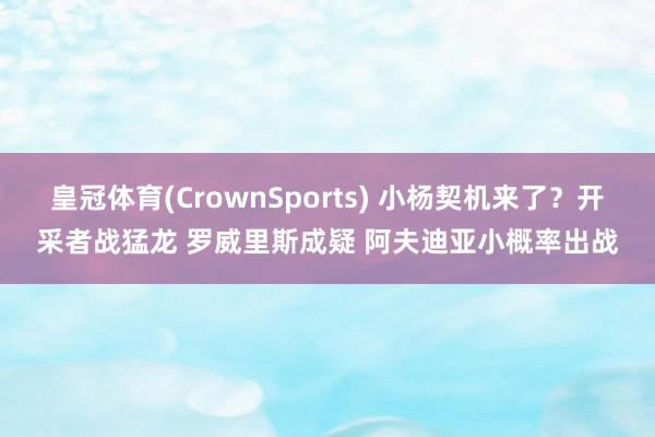 皇冠体育(CrownSports) 小杨契机来了？开采者战猛龙 罗威里斯成疑 阿夫迪亚小概率出战