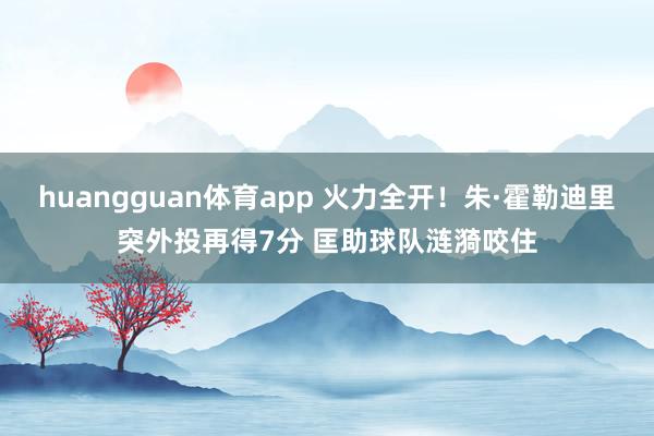 huangguan体育app 火力全开！朱·霍勒迪里突外投再得7分 匡助球队涟漪咬住