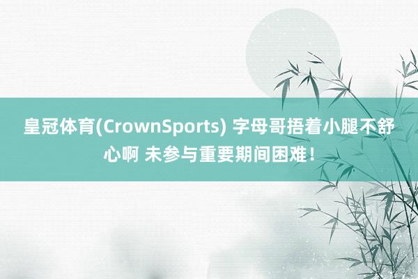 皇冠体育(CrownSports) 字母哥捂着小腿不舒心啊 未参与重要期间困难！