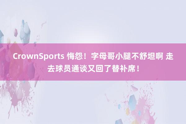 CrownSports 悔怨！字母哥小腿不舒坦啊 走去球员通谈又回了替补席！