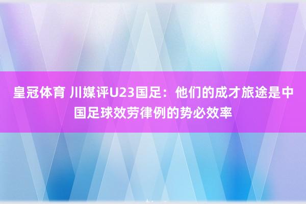 皇冠体育 川媒评U23国足：他们的成才旅途是中国足球效劳律例的势必效率