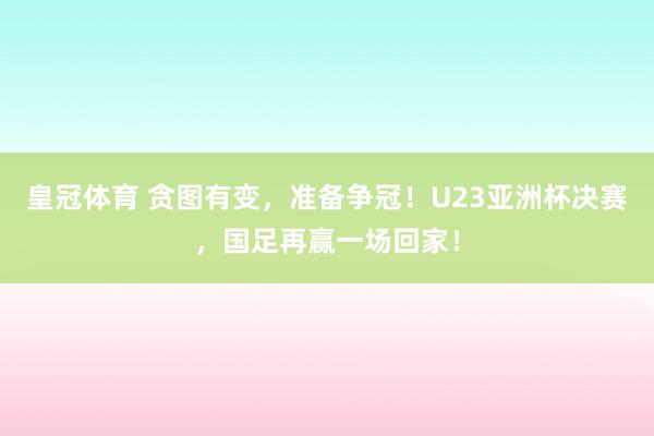 皇冠体育 贪图有变，准备争冠！U23亚洲杯决赛，国足再赢一场回家！