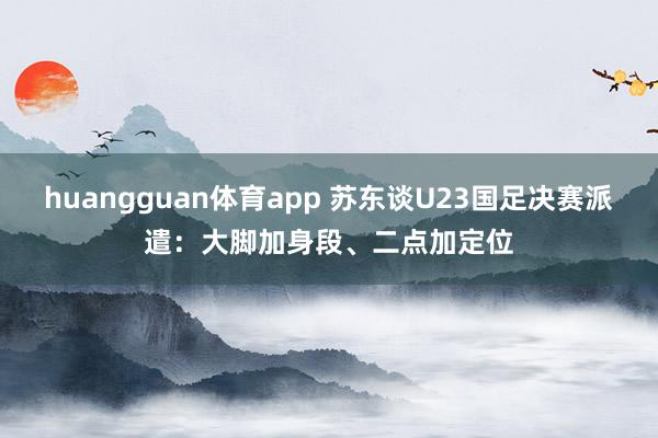 huangguan体育app 苏东谈U23国足决赛派遣：大脚加身段、二点加定位