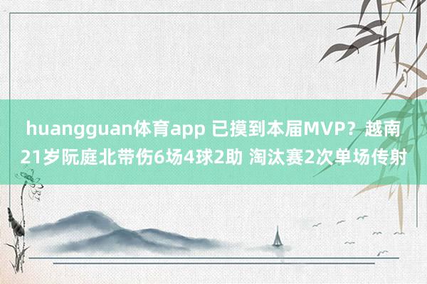 huangguan体育app 已摸到本届MVP？越南21岁阮庭北带伤6场4球2助 淘汰赛2次单场传射