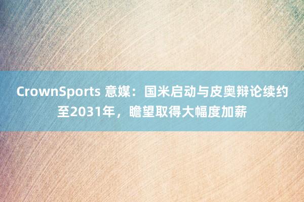 CrownSports 意媒：国米启动与皮奥辩论续约至2031年，瞻望取得大幅度加薪