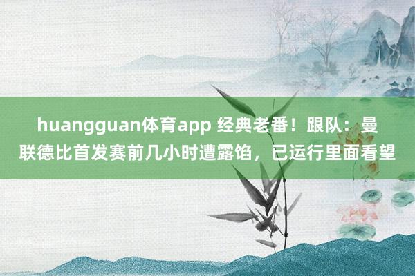 huangguan体育app 经典老番！跟队：曼联德比首发赛前几小时遭露馅，已运行里面看望