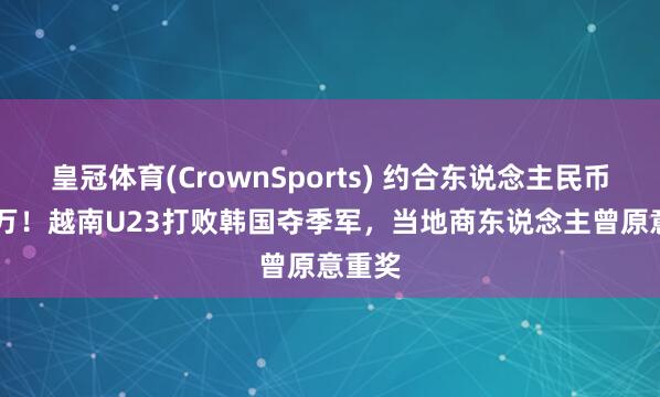 皇冠体育(CrownSports) 约合东说念主民币79.5万！越南U23打败韩国夺季军，当地商东说念主曾原意重奖