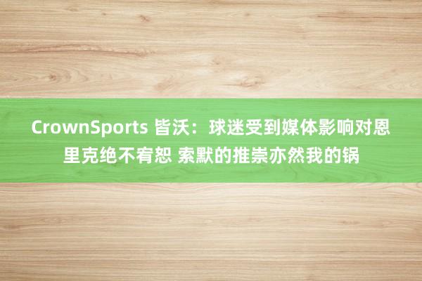 CrownSports 皆沃：球迷受到媒体影响对恩里克绝不宥恕 索默的推崇亦然我的锅