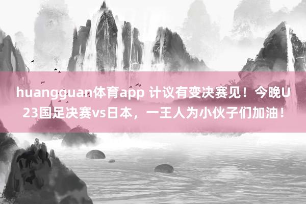 huangguan体育app 计议有变决赛见！今晚U23国足决赛vs日本，一王人为小伙子们加油！