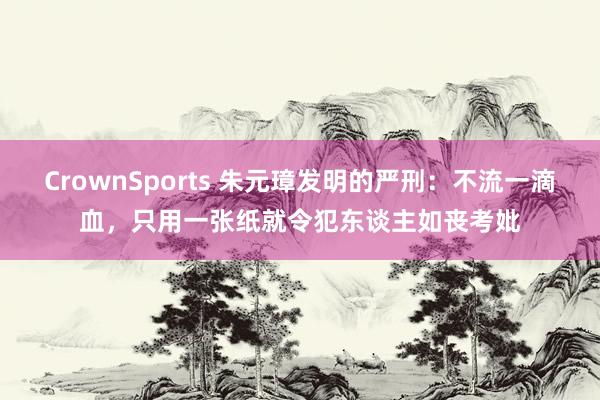 CrownSports 朱元璋发明的严刑：不流一滴血，只用一张纸就令犯东谈主如丧考妣