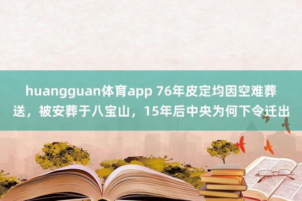 huangguan体育app 76年皮定均因空难葬送，被安葬于八宝山，15年后中央为何下令迁出