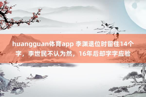 huangguan体育app 李渊退位时留住14个字，李世民不认为然，16年后却字字应验