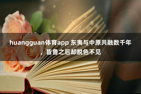 huangguan体育app 东夷与中原共融数千年，皆鲁之后却脱色不见