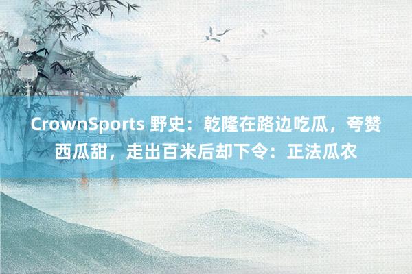 CrownSports 野史：乾隆在路边吃瓜，夸赞西瓜甜，走出百米后却下令：正法瓜农