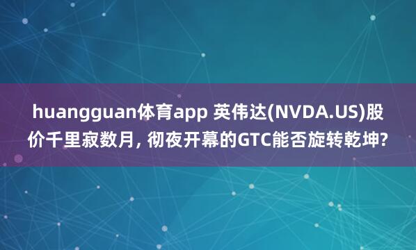 huangguan体育app 英伟达(NVDA.US)股价千里寂数月， 彻夜开幕的GTC能否旋转乾坤?