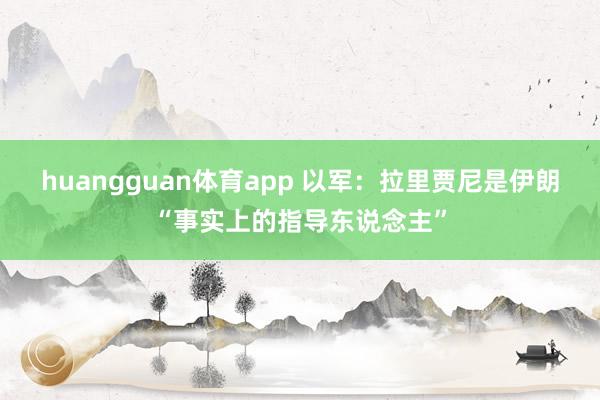 huangguan体育app 以军：拉里贾尼是伊朗“事实上的指导东说念主”