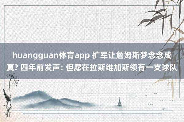 huangguan体育app 扩军让詹姆斯梦念念成真? 四年前发声: 但愿在拉斯维加斯领有一支球队