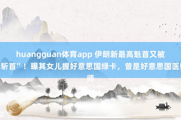 huangguan体育app 伊朗新最高魁首又被“斩首”！曝其女儿握好意思国绿卡，曾是好意思国医师