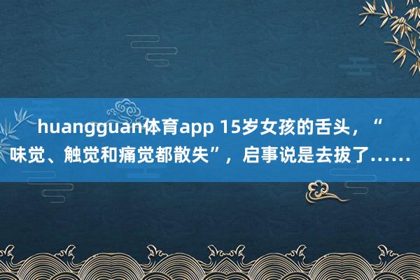 huangguan体育app 15岁女孩的舌头，“味觉、触觉和痛觉都散失”，启事说是去拔了……