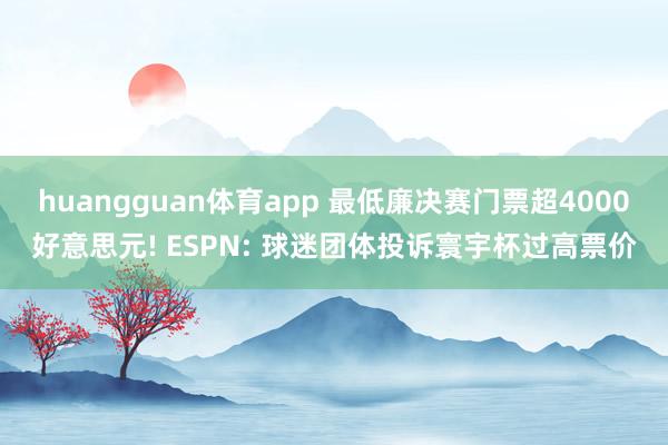 huangguan体育app 最低廉决赛门票超4000好意思元! ESPN: 球迷团体投诉寰宇杯过高票价
