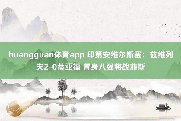 huangguan体育app 印第安维尔斯赛：兹维列夫2-0蒂亚福 置身八强将战菲斯