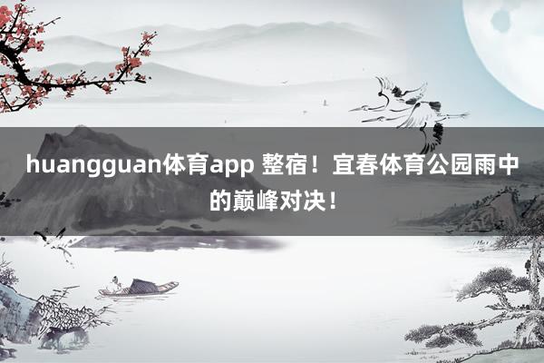 huangguan体育app 整宿！宜春体育公园雨中的巅峰对决！