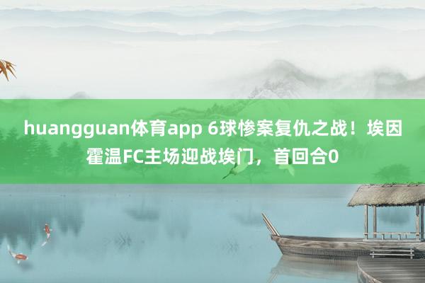 huangguan体育app 6球惨案复仇之战！埃因霍温FC主场迎战埃门，首回合0