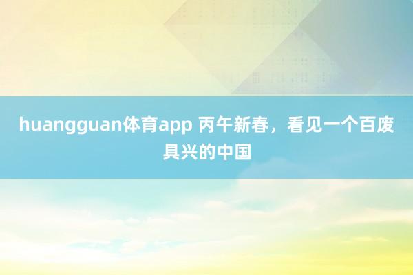 huangguan体育app 丙午新春，看见一个百废具兴的中国
