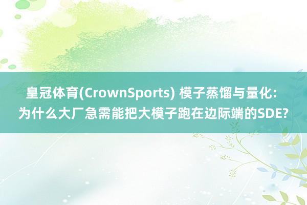 皇冠体育(CrownSports) 模子蒸馏与量化: 为什么大厂急需能把大模子跑在边际端的SDE?