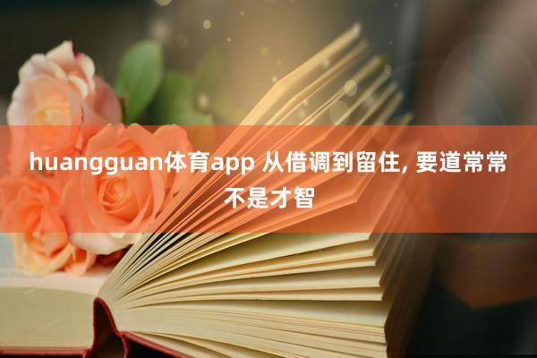 huangguan体育app 从借调到留住， 要道常常不是才智