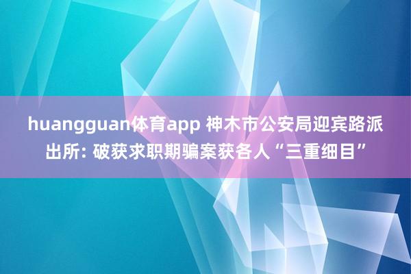 huangguan体育app 神木市公安局迎宾路派出所: 破获求职期骗案获各人“三重细目”
